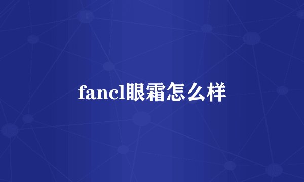 fancl眼霜怎么样