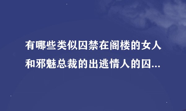 有哪些类似囚禁在阁楼的女人和邪魅总裁的出逃情人的囚禁文小说？囚母和夜凝夕已经看过了！只要我找到后一