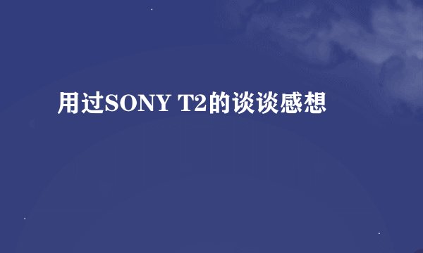 用过SONY T2的谈谈感想