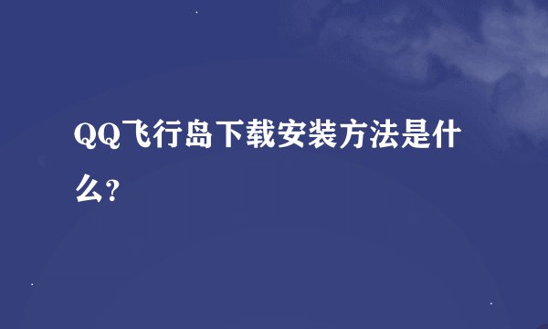 QQ飞行岛下载安装方法是什么？