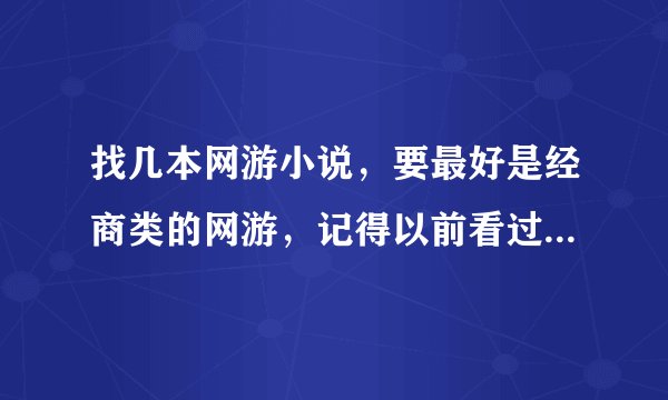 找几本网游小说，要最好是经商类的网游，记得以前看过有本网游就是介绍主人在网游里怎么挣钱的，麻烦了