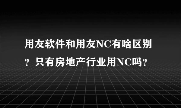 用友软件和用友NC有啥区别？只有房地产行业用NC吗？