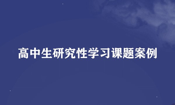 高中生研究性学习课题案例