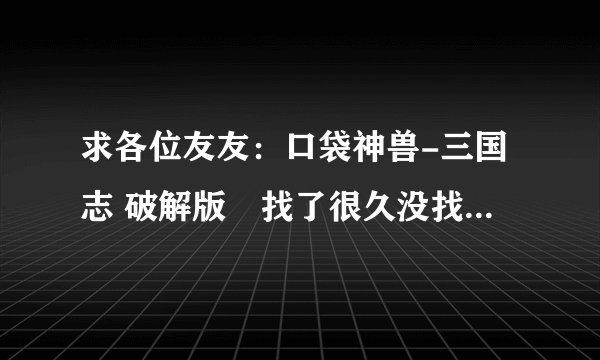 求各位友友：口袋神兽-三国志 破解版　找了很久没找着..急..