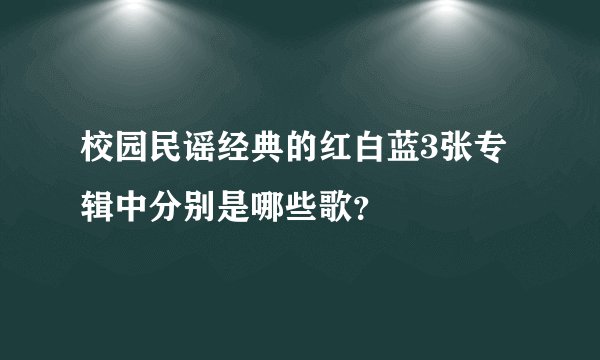 校园民谣经典的红白蓝3张专辑中分别是哪些歌？