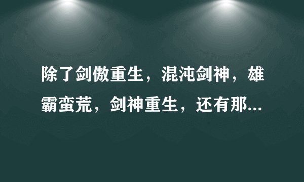 除了剑傲重生，混沌剑神，雄霸蛮荒，剑神重生，还有那些好看的重生类玄幻小说