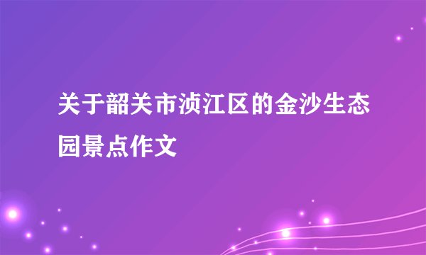 关于韶关市浈江区的金沙生态园景点作文