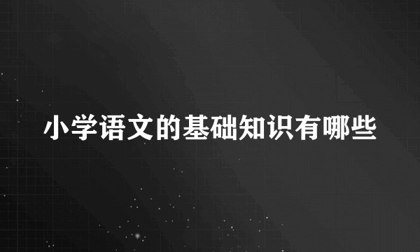 小学语文的基础知识有哪些