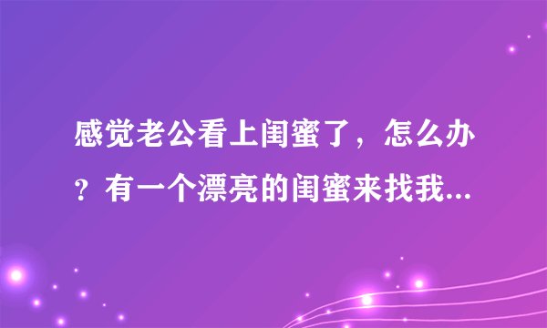 感觉老公看上闺蜜了，怎么办？有一个漂亮的闺蜜来找我玩，她跟老公第