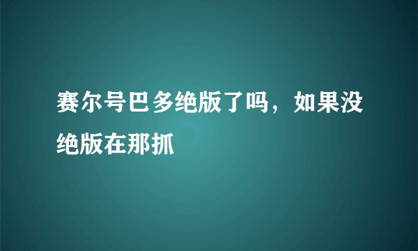 赛尔号巴多绝版了吗，如果没绝版在那抓