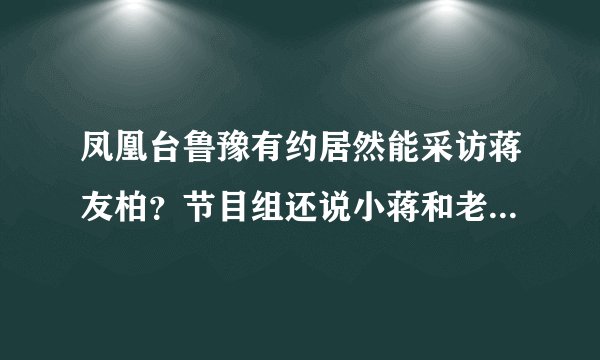 凤凰台鲁豫有约居然能采访蒋友柏？节目组还说小蒋和老蒋是伟人？凤凰台这么敢啊？？为什么没被封杀