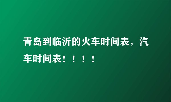 青岛到临沂的火车时间表，汽车时间表！！！！