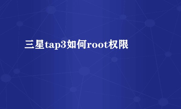 三星tap3如何root权限