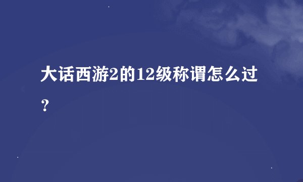 大话西游2的12级称谓怎么过？