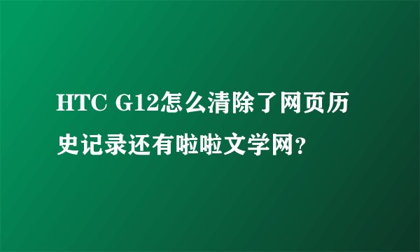 HTC G12怎么清除了网页历史记录还有啦啦文学网？