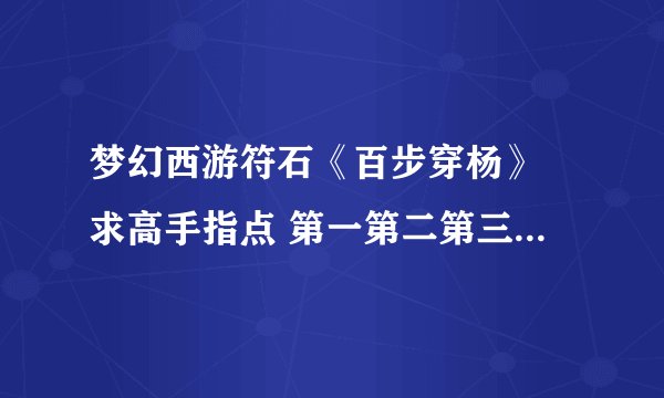 梦幻西游符石《百步穿杨》 求高手指点 第一第二第三步顺序怎么打？