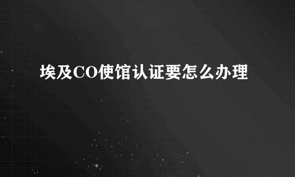 埃及CO使馆认证要怎么办理