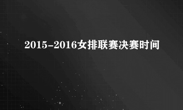 2015-2016女排联赛决赛时间