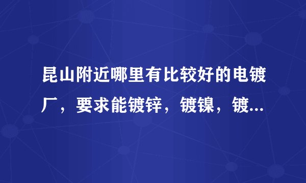 昆山附近哪里有比较好的电镀厂，要求能镀锌，镀镍，镀铬，电泳，发黑，酸洗磷化.特急
