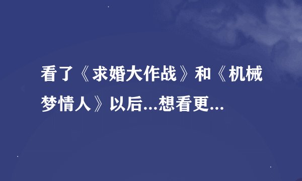 看了《求婚大作战》和《机械梦情人》以后...想看更多这种类型的日剧..有好介绍吗? 麻烦啦