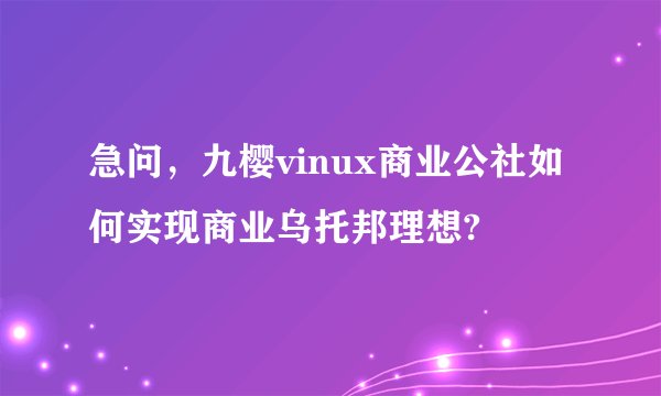 急问，九樱vinux商业公社如何实现商业乌托邦理想?
