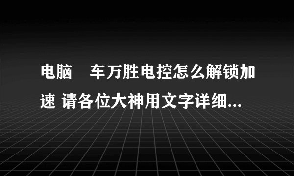 电脑冚车万胜电控怎么解锁加速 请各位大神用文字详细说明，十分感谢