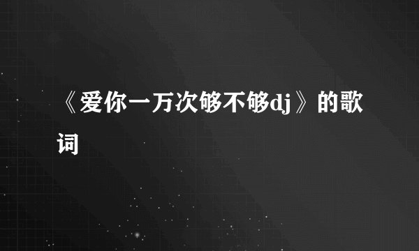 《爱你一万次够不够dj》的歌词