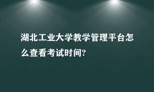 湖北工业大学教学管理平台怎么查看考试时间?
