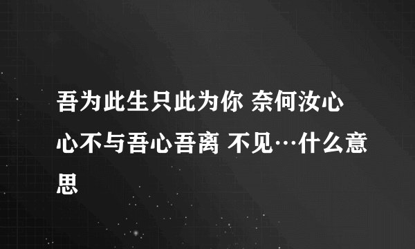 吾为此生只此为你 奈何汝心心不与吾心吾离 不见…什么意思