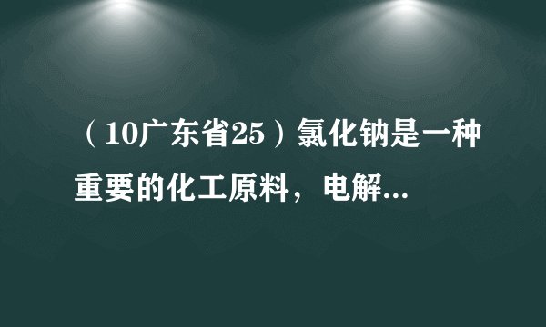 （10广东省25）氯化钠是一种重要的化工原料，电解氯化钠溶液可制得氯气和氢氧化钠等物质，发生的化学反应