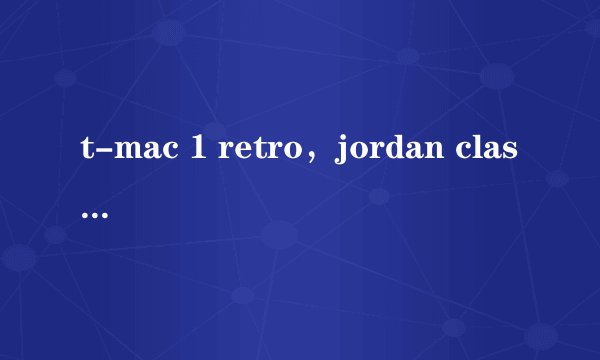 t-mac 1 retro，jordan classic和air max 180中国，大家选哪个？