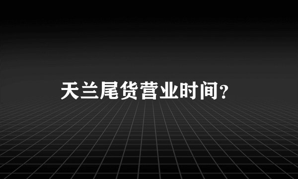 天兰尾货营业时间？