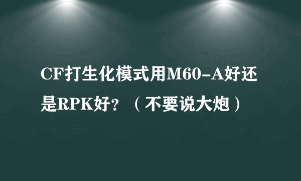CF打生化模式用M60-A好还是RPK好?(不要说大炮)
