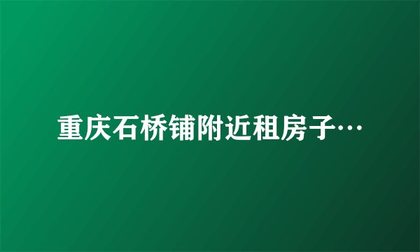重庆石桥铺附近租房子…