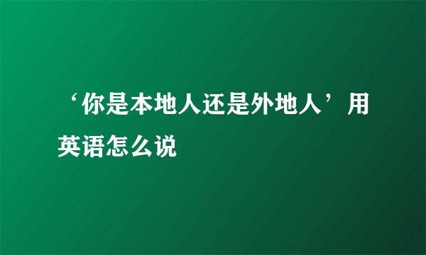‘你是本地人还是外地人’用英语怎么说