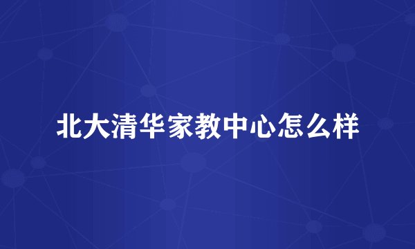 北大清华家教中心怎么样