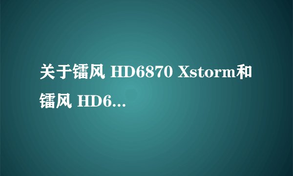 关于镭风 HD6870 Xstorm和镭风 HD6850 Xstorm的区别