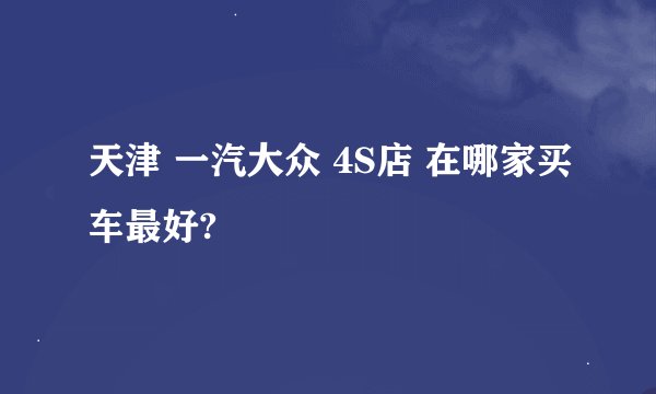 天津 一汽大众 4S店 在哪家买车最好?