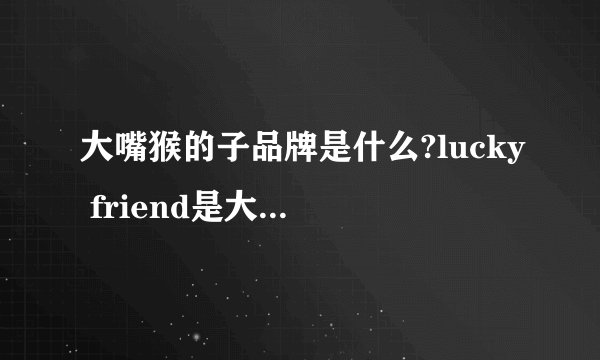 大嘴猴的子品牌是什么?lucky friend是大嘴猴的子品牌吗？