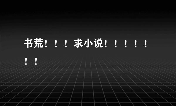 书荒！！！求小说！！！！！！！