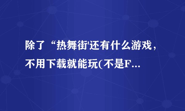 除了“热舞街'还有什么游戏，不用下载就能玩(不是Flash小游戏)