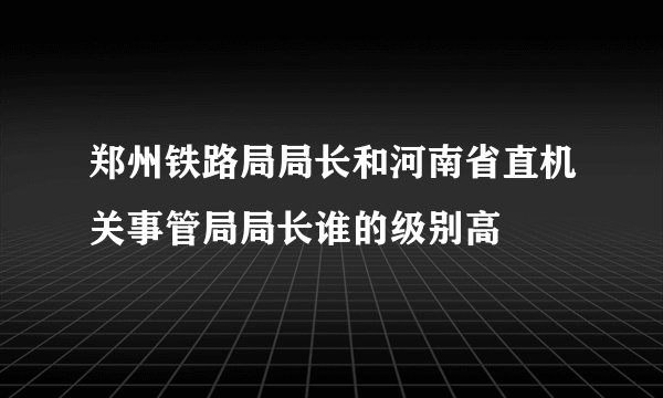 郑州铁路局局长和河南省直机关事管局局长谁的级别高