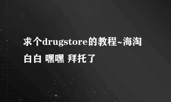求个drugstore的教程~海淘白白 嘿嘿 拜托了