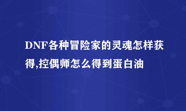 DNF各种冒险家的灵魂怎样获得,控偶师怎么得到蛋白油
