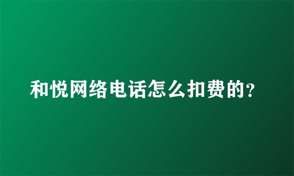 和悦网络电话怎么扣费的？