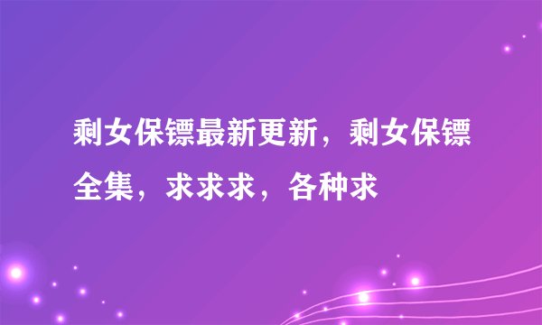 剩女保镖最新更新，剩女保镖全集，求求求，各种求