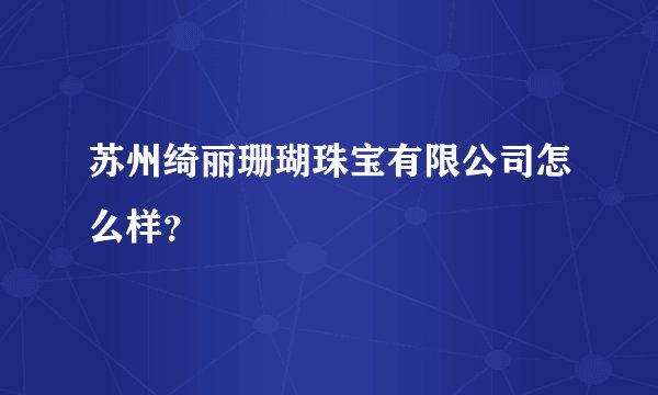 苏州绮丽珊瑚珠宝有限公司怎么样？