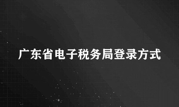广东省电子税务局登录方式