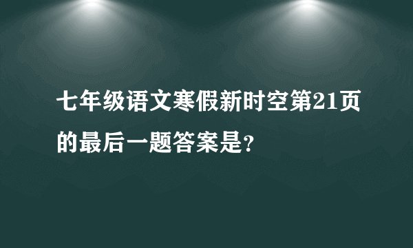 七年级语文寒假新时空第21页的最后一题答案是？