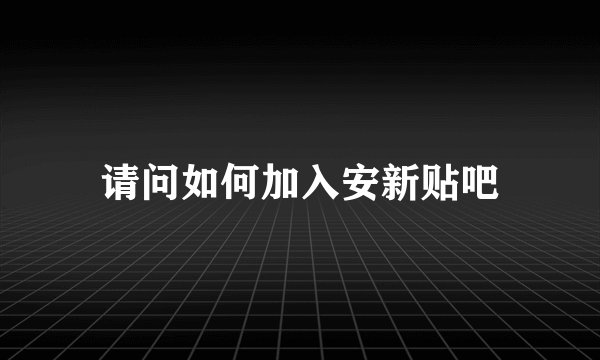 请问如何加入安新贴吧